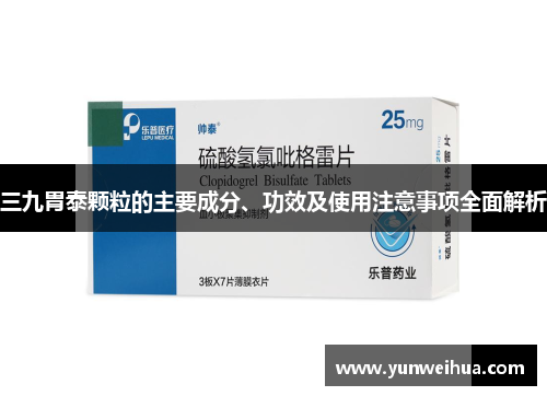 三九胃泰颗粒的主要成分、功效及使用注意事项全面解析